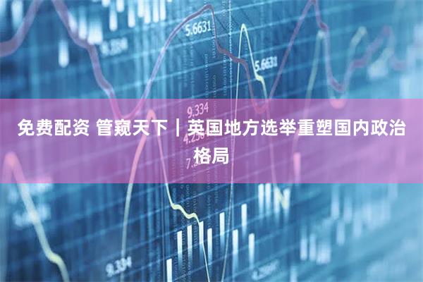 免费配资 管窥天下｜英国地方选举重塑国内政治格局