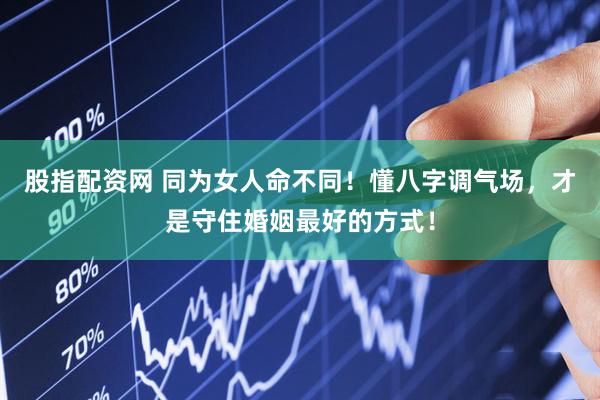 股指配资网 同为女人命不同！懂八字调气场，才是守住婚姻最好的方式！