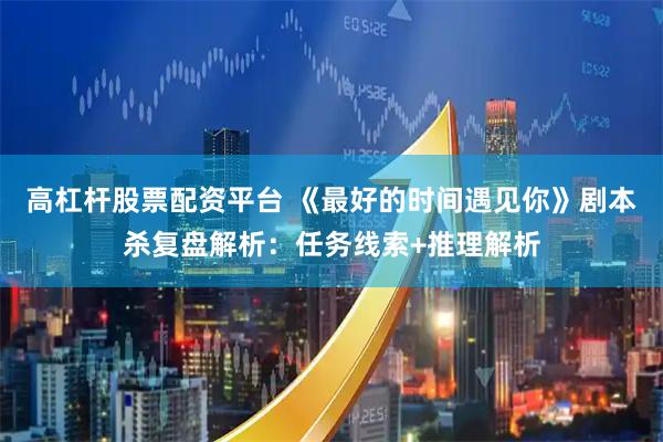 高杠杆股票配资平台 《最好的时间遇见你》剧本杀复盘解析：任务线索+推理解析