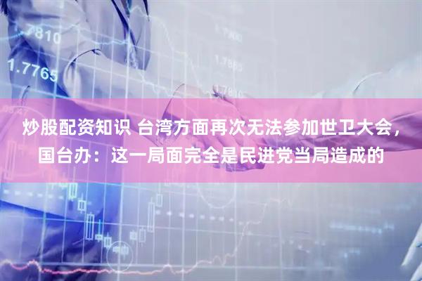 炒股配资知识 台湾方面再次无法参加世卫大会，国台办：这一局面完全是民进党当局造成的