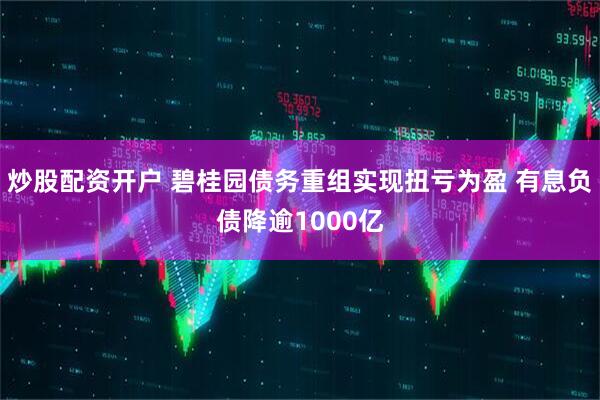 炒股配资开户 碧桂园债务重组实现扭亏为盈 有息负债降逾1000亿