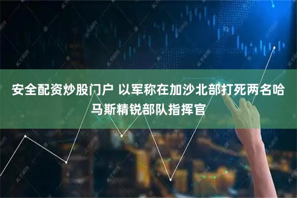 安全配资炒股门户 以军称在加沙北部打死两名哈马斯精锐部队指挥官