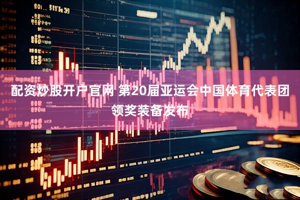 配资炒股开户官网 第20届亚运会中国体育代表团领奖装备发布